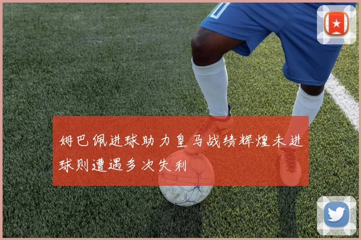 姆巴佩进球助力皇马战绩辉煌未进球则遭遇多次失利