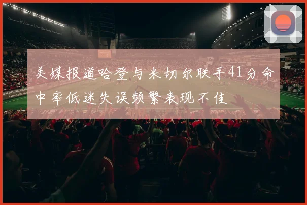 美媒报道哈登与米切尔联手41分命中率低迷失误频繁表现不佳