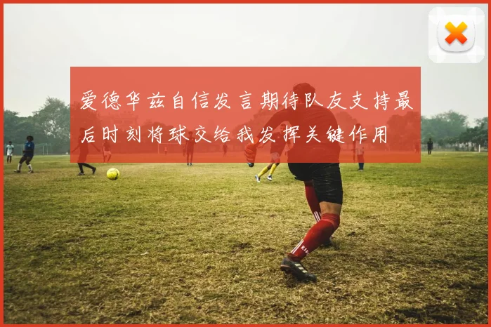 爱德华兹自信发言期待队友支持最后时刻将球交给我发挥关键作用