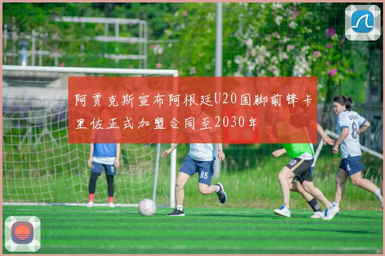 阿贾克斯宣布阿根廷U20国脚前锋卡里佐正式加盟合同至2030年