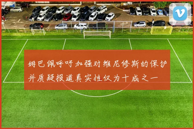 姆巴佩呼吁加强对维尼修斯的保护并质疑报道真实性仅为十成之一