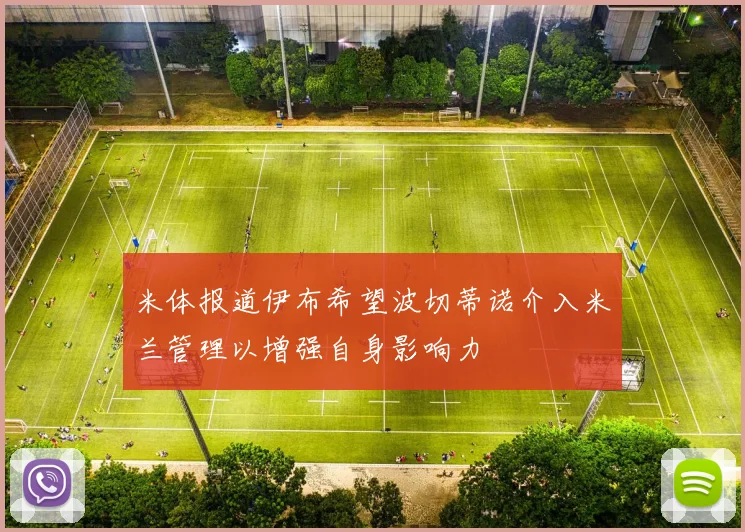 米体报道伊布希望波切蒂诺介入米兰管理以增强自身影响力