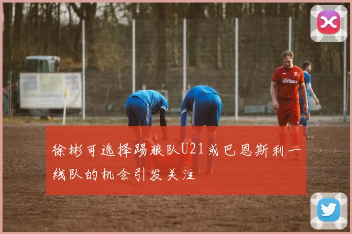 徐彬可选择踢狼队U21或巴恩斯利一线队的机会引发关注