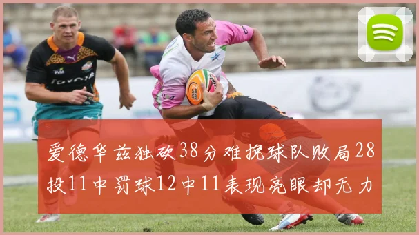 爱德华兹独砍38分难挽球队败局28投11中罚球12中11表现亮眼却无力回天