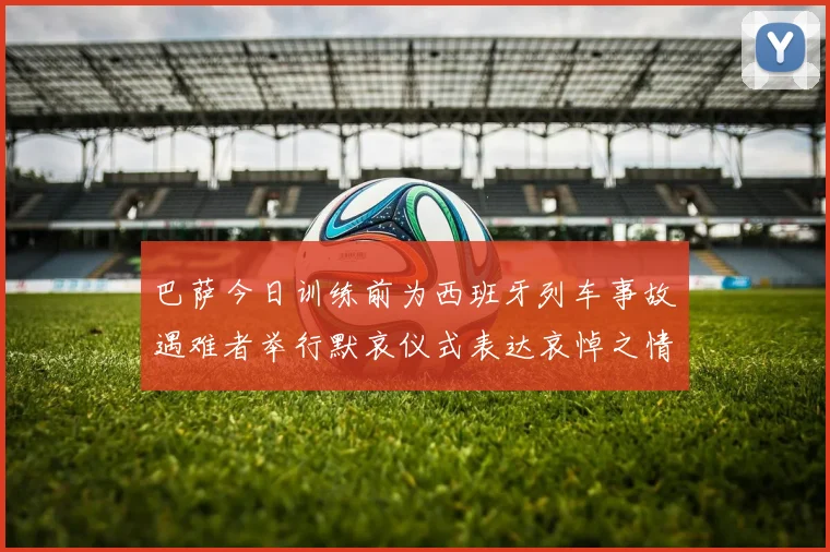 巴萨今日训练前为西班牙列车事故遇难者举行默哀仪式表达哀悼之情