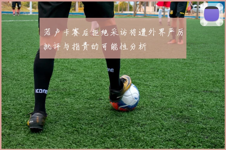 若卢卡赛后拒绝采访将遭外界严厉批评与指责的可能性分析
