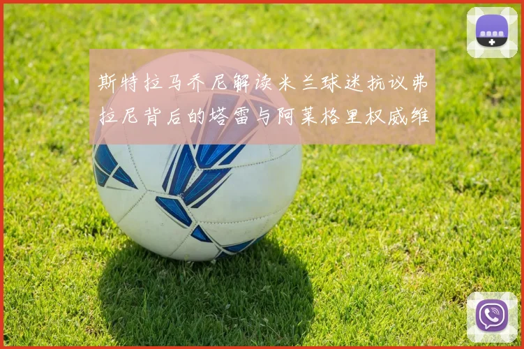 斯特拉马乔尼解读米兰球迷抗议弗拉尼背后的塔雷与阿莱格里权威维护