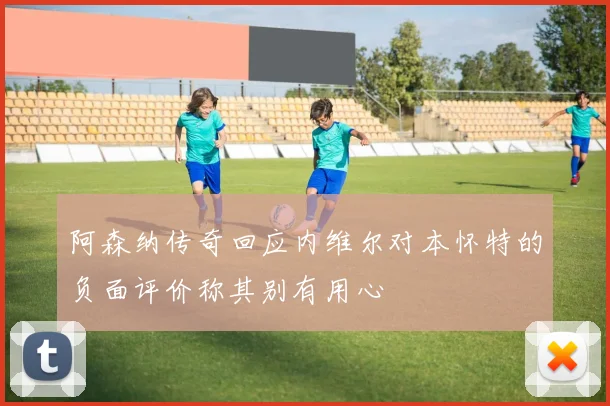 阿森纳传奇回应内维尔对本怀特的负面评价称其别有用心