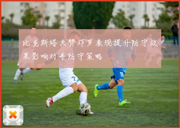 比克斯塔夫赞邓罗表现提升防守效果影响对手防守策略