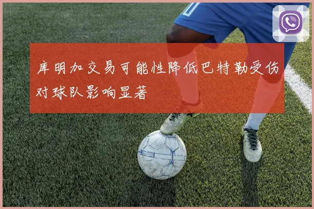 库明加交易可能性降低巴特勒受伤对球队影响显著